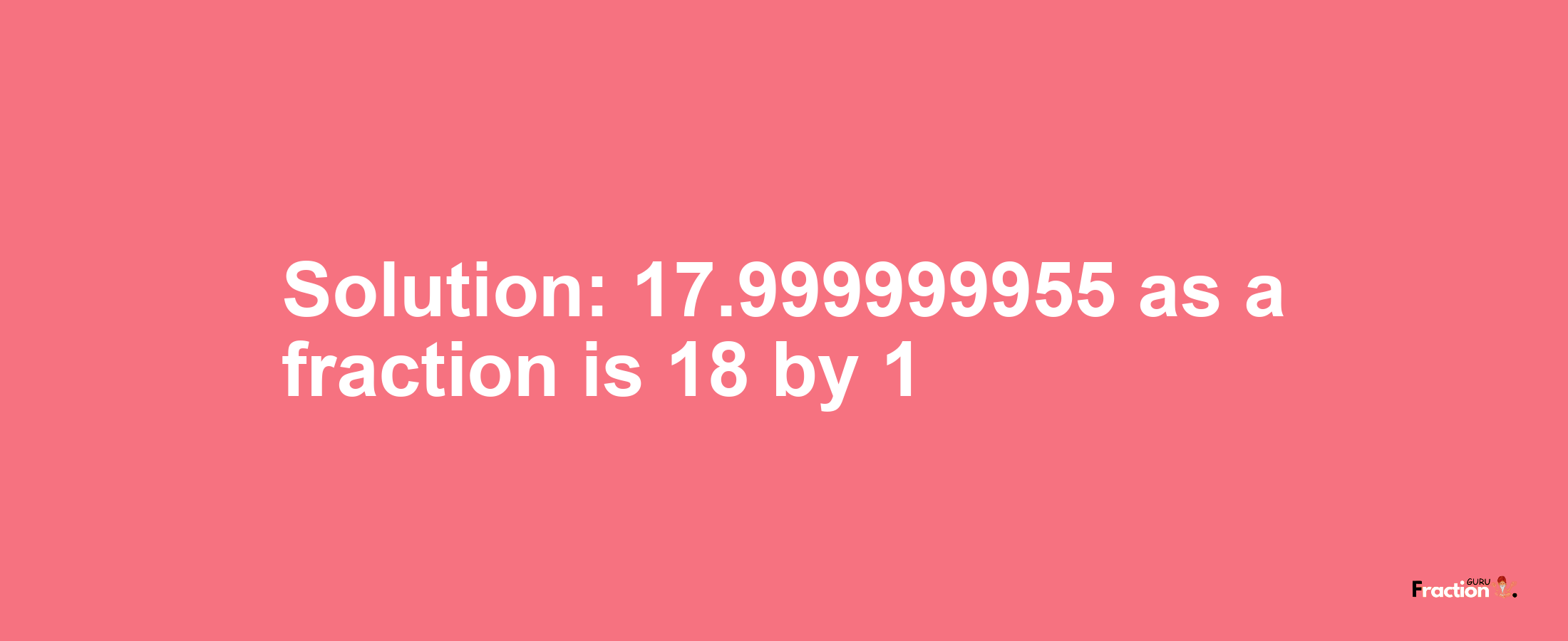 Solution:17.999999955 as a fraction is 18/1